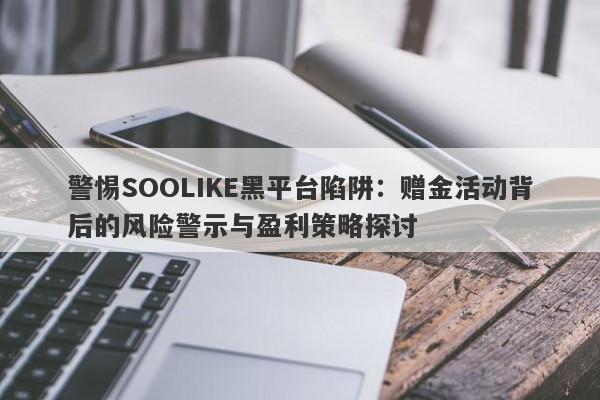 警惕SOOLIKE黑平台陷阱：赠金活动背后的风险警示与盈利策略探讨-第1张图片-要懂汇圈网