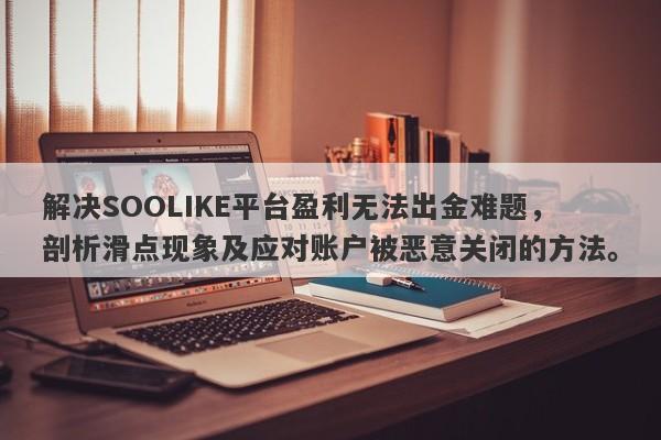 解决SOOLIKE平台盈利无法出金难题，剖析滑点现象及应对账户被恶意关闭的方法。-第1张图片-要懂汇圈网