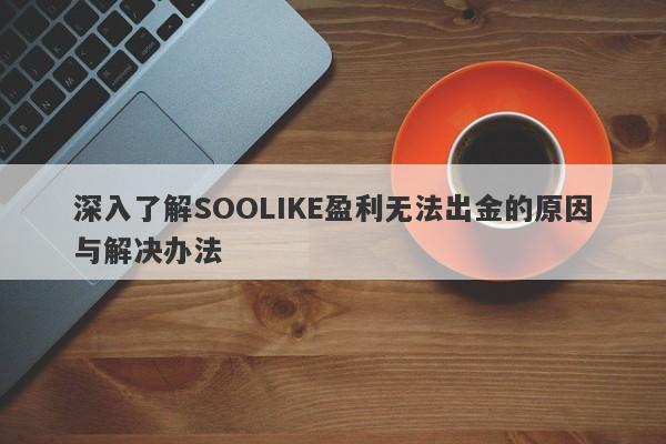 深入了解SOOLIKE盈利无法出金的原因与解决办法-第1张图片-要懂汇圈网