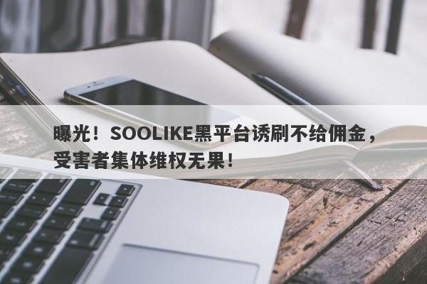 曝光！SOOLIKE黑平台诱刷不给佣金，受害者集体维权无果！-第1张图片-要懂汇圈网