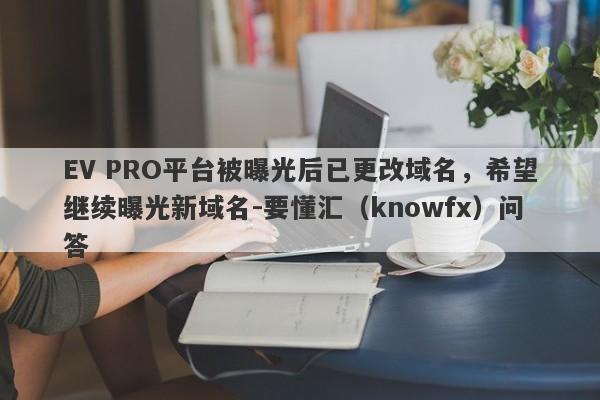 EV PRO平台被曝光后已更改域名，希望继续曝光新域名-要懂汇（knowfx）问答-第1张图片-要懂汇圈网