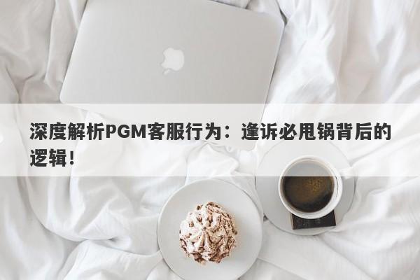 深度解析PGM客服行为：逢诉必甩锅背后的逻辑！-第1张图片-要懂汇圈网