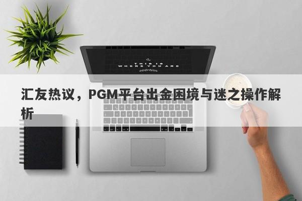 汇友热议，PGM平台出金困境与迷之操作解析-第1张图片-要懂汇圈网