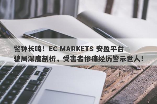 警钟长鸣！EC MARKETS 安盈平台骗局深度剖析，受害者惨痛经历警示世人！-第1张图片-要懂汇圈网