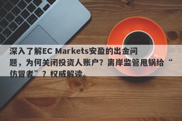 深入了解EC Markets安盈的出金问题，为何关闭投资人账户？离岸监管甩锅给“仿冒者”？权威解读。-第1张图片-要懂汇圈网