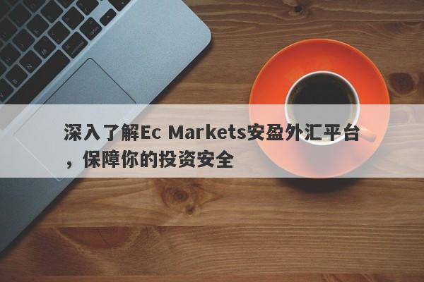 深入了解Ec Markets安盈外汇平台，保障你的投资安全-第1张图片-要懂汇圈网