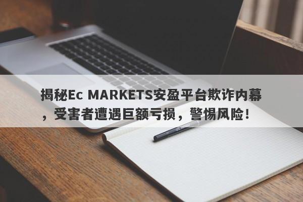 揭秘Ec MARKETS安盈平台欺诈内幕，受害者遭遇巨额亏损，警惕风险！-第1张图片-要懂汇圈网