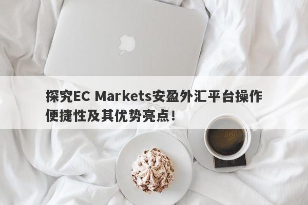 探究EC Markets安盈外汇平台操作便捷性及其优势亮点！-第1张图片-要懂汇圈网