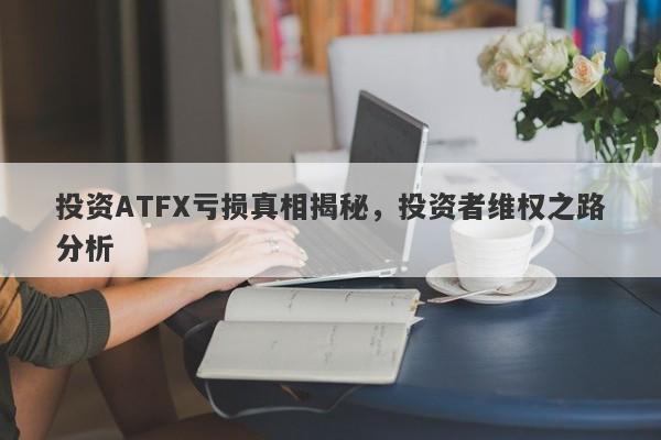 投资ATFX亏损真相揭秘，投资者维权之路分析-第1张图片-要懂汇圈网