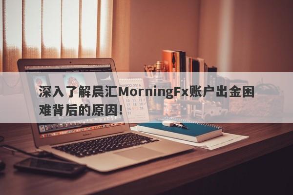 深入了解晨汇MorningFx账户出金困难背后的原因！-第1张图片-要懂汇圈网