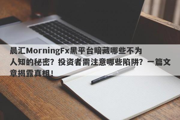 晨汇MorningFx黑平台暗藏哪些不为人知的秘密？投资者需注意哪些陷阱？一篇文章揭露真相！-第1张图片-要懂汇圈网