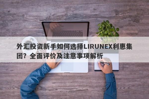 外汇投资新手如何选择LIRUNEX利惠集团？全面评价及注意事项解析-第1张图片-要懂汇圈网