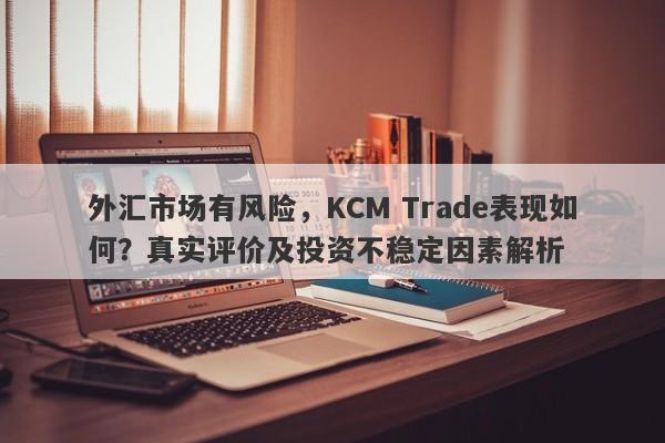 外汇市场有风险，KCM Trade表现如何？真实评价及投资不稳定因素解析-第1张图片-要懂汇圈网