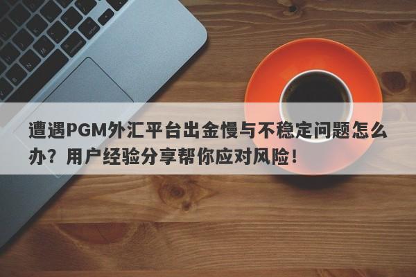 遭遇PGM外汇平台出金慢与不稳定问题怎么办？用户经验分享帮你应对风险！-第1张图片-要懂汇圈网