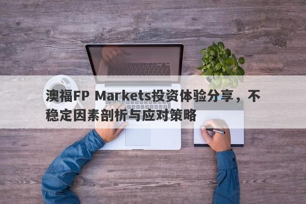 澳福FP Markets投资体验分享，不稳定因素剖析与应对策略-第1张图片-要懂汇圈网