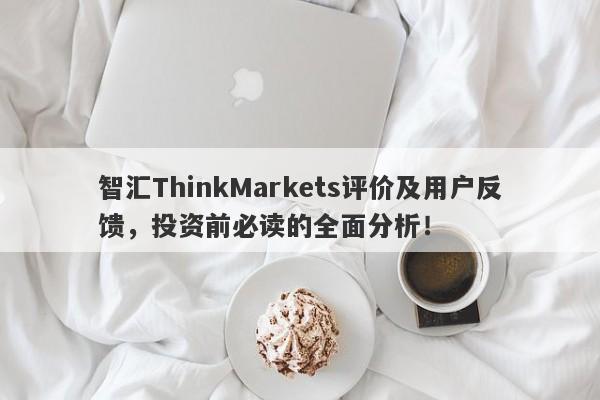 智汇ThinkMarkets评价及用户反馈，投资前必读的全面分析！-第1张图片-要懂汇圈网