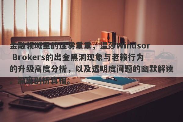 金融领域里的迷雾重重，温莎Windsor Brokers的出金黑洞现象与老赖行为的升级高度分析，以及透明度问题的幽默解读。深度剖析真相。-第1张图片-要懂汇圈网