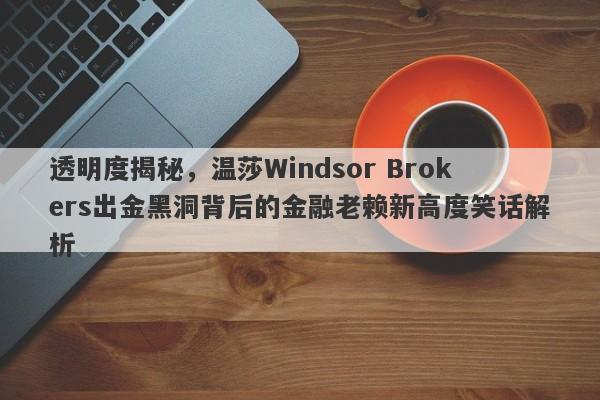 透明度揭秘，温莎Windsor Brokers出金黑洞背后的金融老赖新高度笑话解析-第1张图片-要懂汇圈网