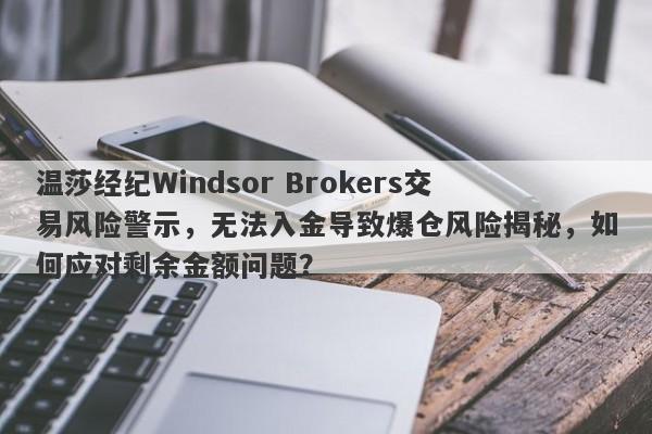 温莎经纪Windsor Brokers交易风险警示，无法入金导致爆仓风险揭秘，如何应对剩余金额问题？-第1张图片-要懂汇圈网