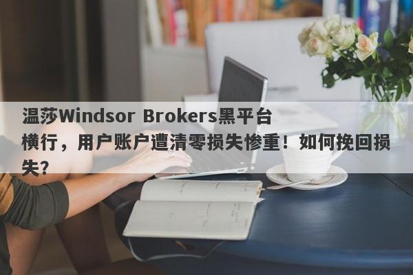 温莎Windsor Brokers黑平台横行，用户账户遭清零损失惨重！如何挽回损失？-第1张图片-要懂汇圈网