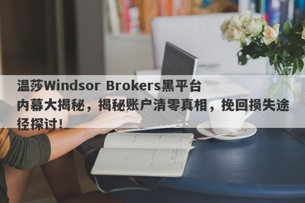 温莎Windsor Brokers黑平台内幕大揭秘，揭秘账户清零真相，挽回损失途径探讨！-第1张图片-要懂汇圈网