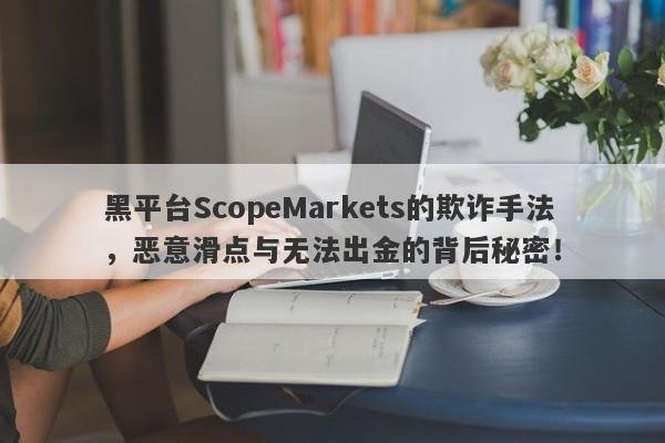 黑平台ScopeMarkets的欺诈手法，恶意滑点与无法出金的背后秘密！-第1张图片-要懂汇圈网