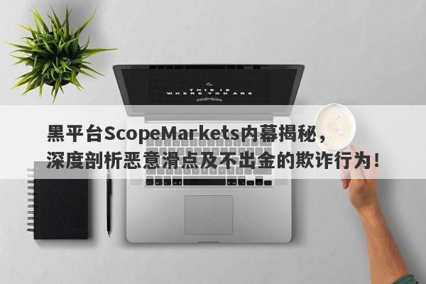 黑平台ScopeMarkets内幕揭秘，深度剖析恶意滑点及不出金的欺诈行为！-第1张图片-要懂汇圈网