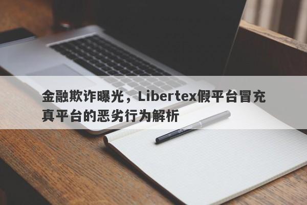 金融欺诈曝光，Libertex假平台冒充真平台的恶劣行为解析-第1张图片-要懂汇圈网