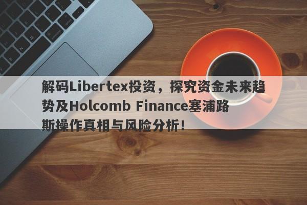 解码Libertex投资，探究资金未来趋势及Holcomb Finance塞浦路斯操作真相与风险分析！-第1张图片-要懂汇圈网