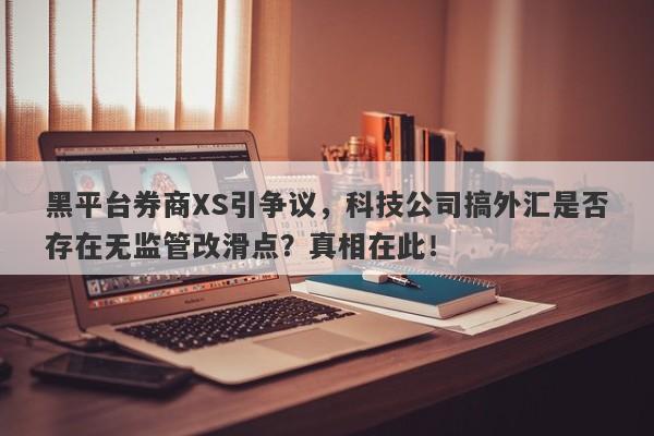 黑平台券商XS引争议，科技公司搞外汇是否存在无监管改滑点？真相在此！-第1张图片-要懂汇圈网