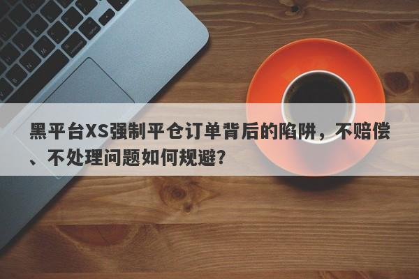 黑平台XS强制平仓订单背后的陷阱，不赔偿、不处理问题如何规避？-第1张图片-要懂汇圈网