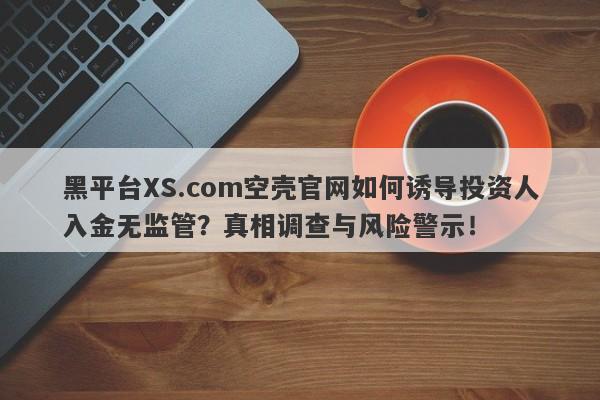 黑平台XS.com空壳官网如何诱导投资人入金无监管？真相调查与风险警示！-第1张图片-要懂汇圈网