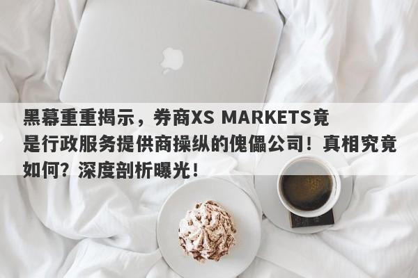 黑幕重重揭示，券商XS MARKETS竟是行政服务提供商操纵的傀儡公司！真相究竟如何？深度剖析曝光！-第1张图片-要懂汇圈网