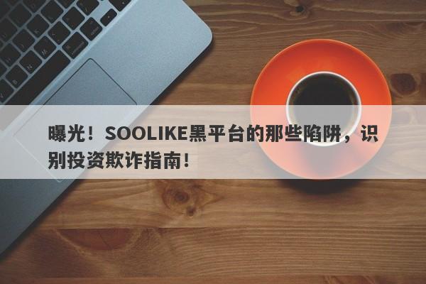 曝光！SOOLIKE黑平台的那些陷阱，识别投资欺诈指南！-第1张图片-要懂汇圈网