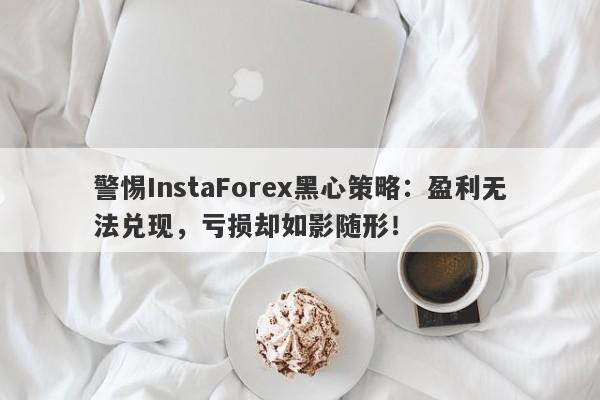 警惕InstaForex黑心策略：盈利无法兑现，亏损却如影随形！-第1张图片-要懂汇圈网