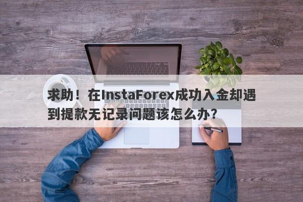 求助！在InstaForex成功入金却遇到提款无记录问题该怎么办？-第1张图片-要懂汇圈网