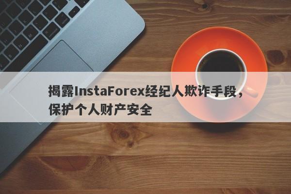 揭露InstaForex经纪人欺诈手段，保护个人财产安全-第1张图片-要懂汇圈网