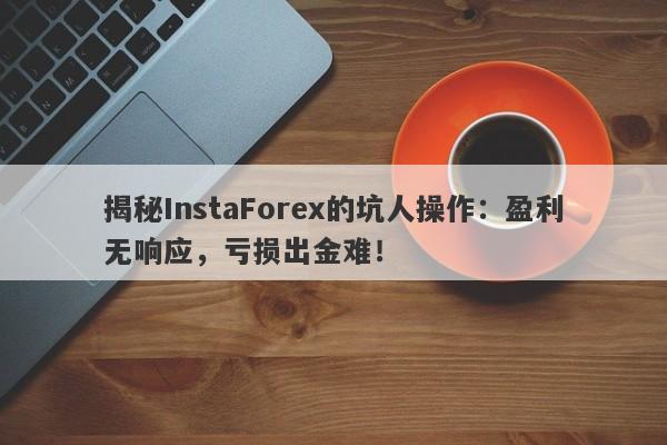 揭秘InstaForex的坑人操作：盈利无响应，亏损出金难！-第1张图片-要懂汇圈网