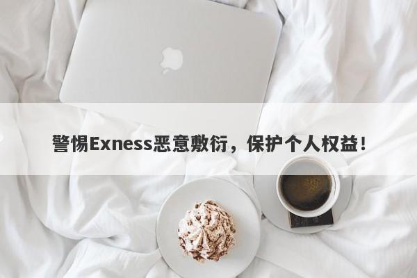 警惕Exness恶意敷衍，保护个人权益！-第1张图片-要懂汇圈网