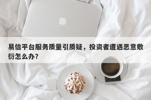 易信平台服务质量引质疑，投资者遭遇恶意敷衍怎么办？-第1张图片-要懂汇圈网