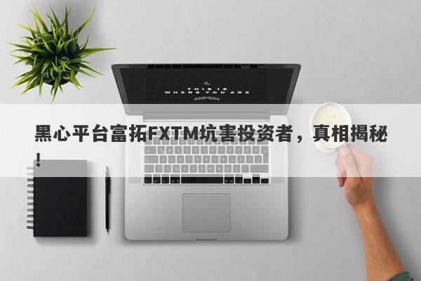 黑心平台富拓FXTM坑害投资者，真相揭秘！-第1张图片-要懂汇圈网