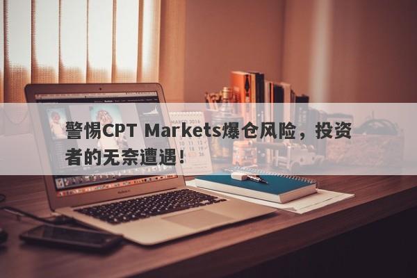 警惕CPT Markets爆仓风险，投资者的无奈遭遇！-第1张图片-要懂汇圈网