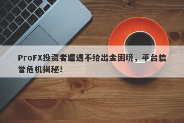 ProFX投资者遭遇不给出金困境，平台信誉危机揭秘！-第1张图片-要懂汇圈网