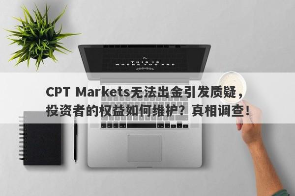 CPT Markets无法出金引发质疑，投资者的权益如何维护？真相调查！-第1张图片-要懂汇圈网