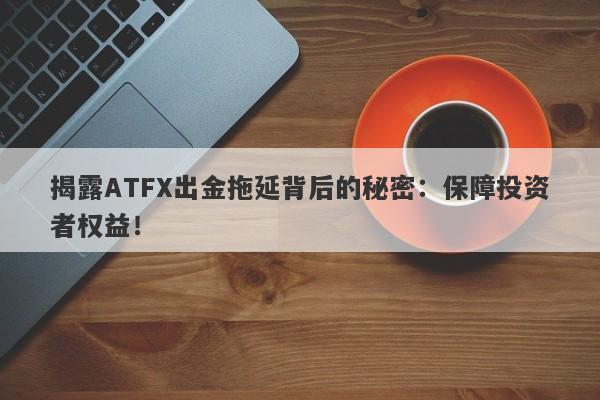 揭露ATFX出金拖延背后的秘密：保障投资者权益！-第1张图片-要懂汇圈网