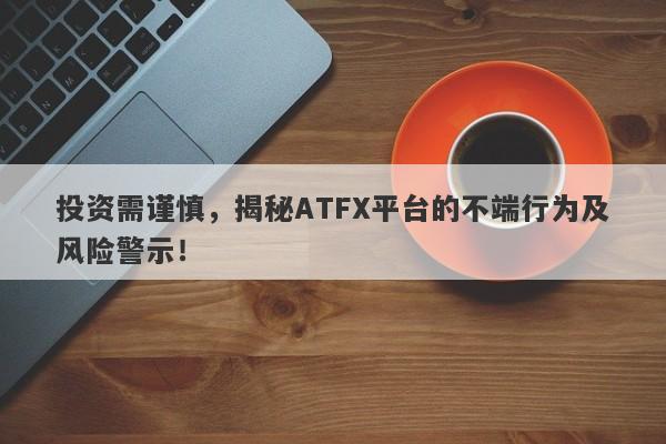 投资需谨慎，揭秘ATFX平台的不端行为及风险警示！-第1张图片-要懂汇圈网