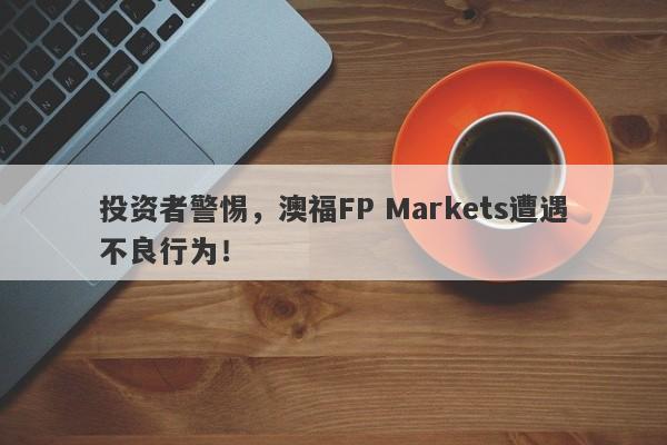 投资者警惕，澳福FP Markets遭遇不良行为！-第1张图片-要懂汇圈网