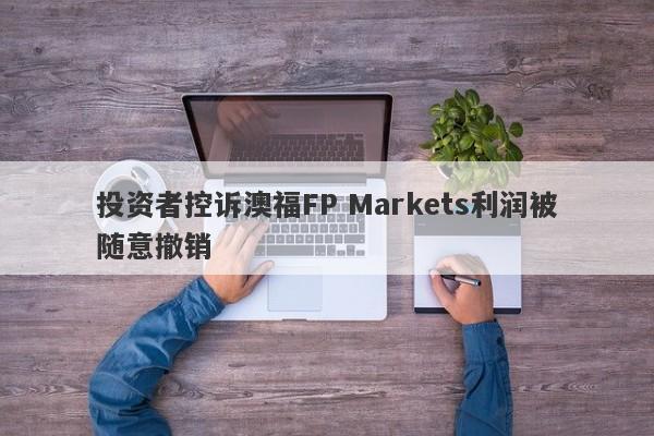 投资者控诉澳福FP Markets利润被随意撤销-第1张图片-要懂汇圈网