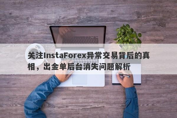 关注InstaForex异常交易背后的真相，出金单后台消失问题解析-第1张图片-要懂汇圈网