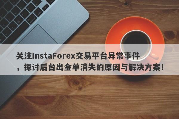 关注InstaForex交易平台异常事件，探讨后台出金单消失的原因与解决方案！-第1张图片-要懂汇圈网